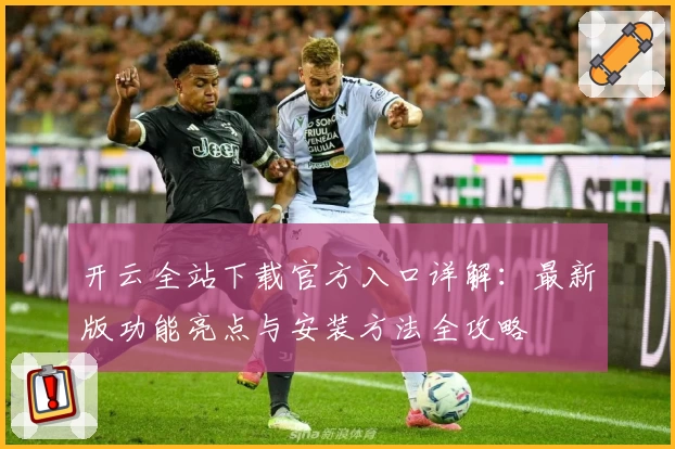 开云全站下载官方入口详解：最新版功能亮点与安装方法全攻略