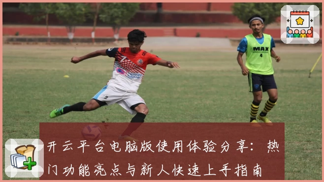 开云平台电脑版使用体验分享：热门功能亮点与新人快速上手指南