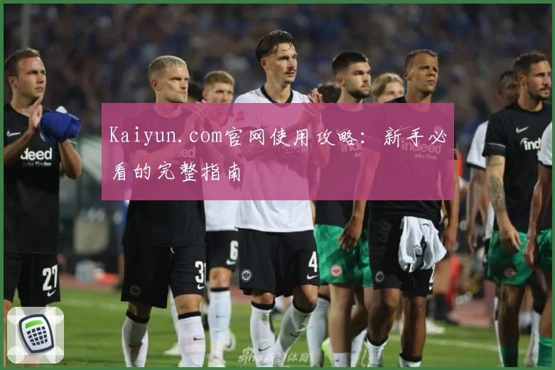 Kaiyun.com官网使用攻略:新手必看的完整指南