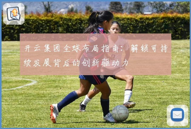 开云集团全球布局指南：解锁可持续发展背后的创新驱动力