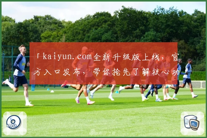 「kaiyun.com全新升级版上线，官方入口发布，带你抢先了解核心功能与使用亮点」