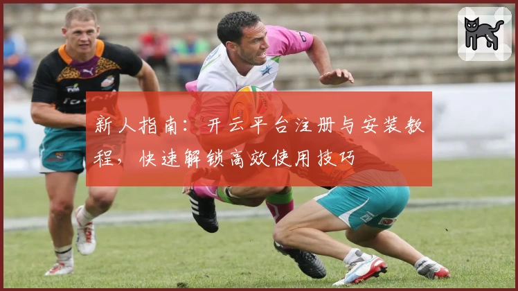 新人指南：开云平台注册与安装教程，快速解锁高效使用技巧