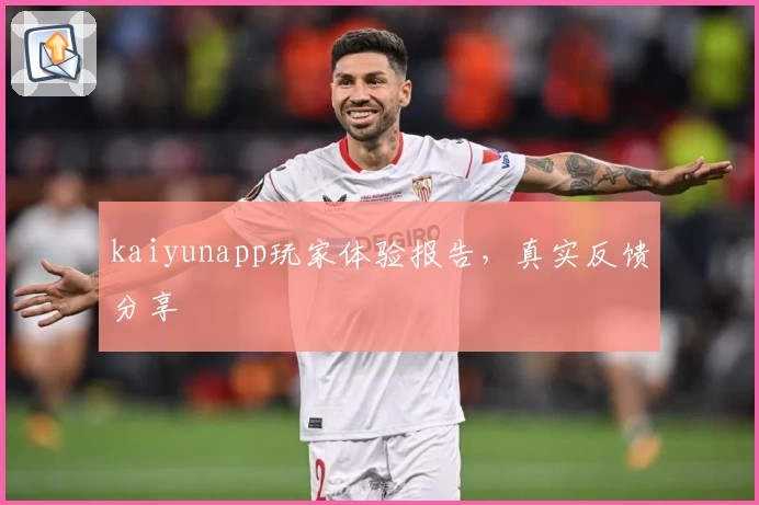 kaiyunapp玩家体验报告，真实反馈分享