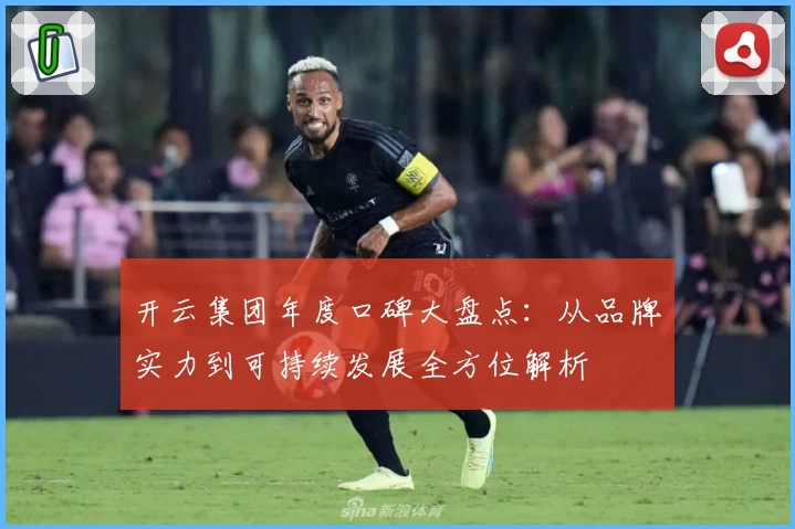 开云集团年度口碑大盘点：从品牌实力到可持续发展全方位解析