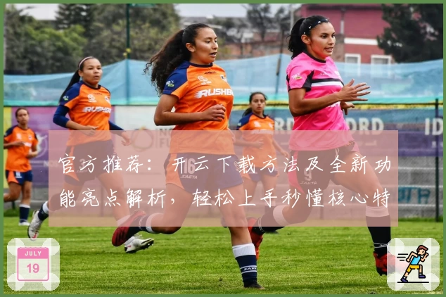 官方推荐：开云下载方法及全新功能亮点解析，轻松上手秒懂核心特色！