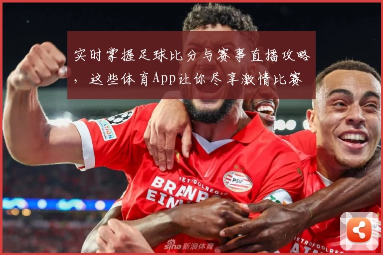 实时掌握足球比分与赛事直播攻略,这些体育App让你尽享激情比赛