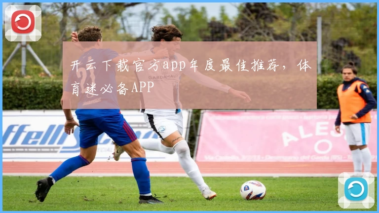 开云下载官方app年度最佳推荐，体育迷必备APP