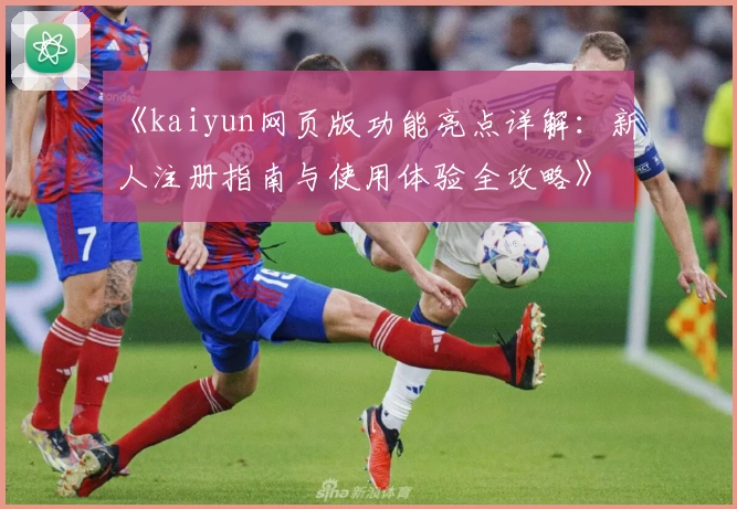 《kaiyun网页版功能亮点详解：新人注册指南与使用体验全攻略》