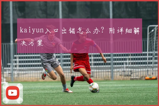 kaiyun入口出错怎么办？附详细解决方案