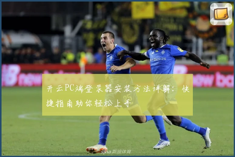 开云PC端登录器安装方法详解:快捷指南助你轻松上手