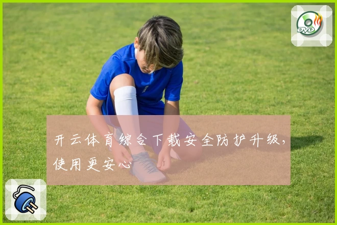 开云体育综合下载安全防护升级，使用更安心
