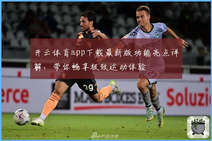 开云体育app下载最新版功能亮点详解,带你畅享极致运动体验