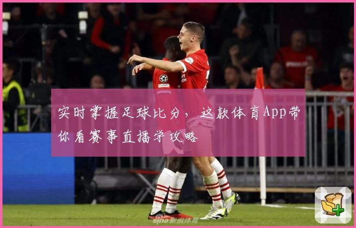 实时掌握足球比分，这款体育App带你看赛事直播学攻略
