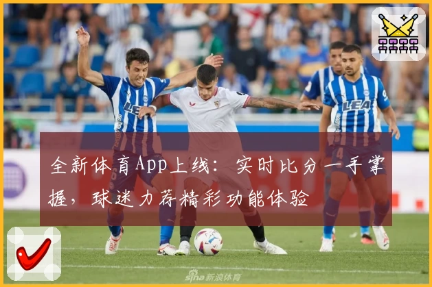 全新体育App上线：实时比分一手掌握，球迷力荐精彩功能体验