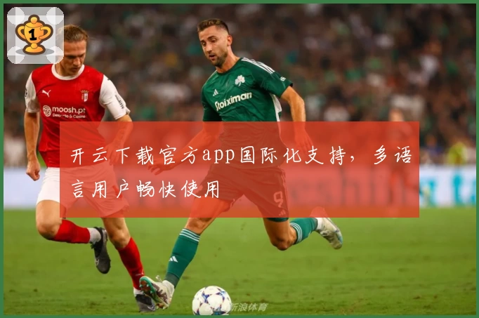 开云下载官方app国际化支持，多语言用户畅快使用