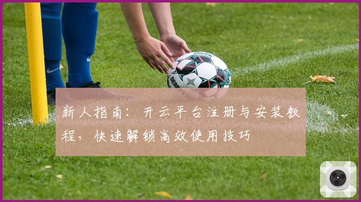 新人指南：开云平台注册与安装教程，快速解锁高效使用技巧