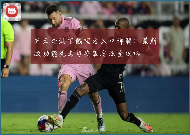 开云全站下载官方入口详解：最新版功能亮点与安装方法全攻略