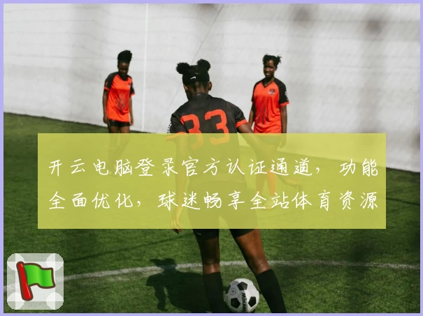 开云电脑登录官方认证通道,功能全面优化,球迷畅享全站体育资源