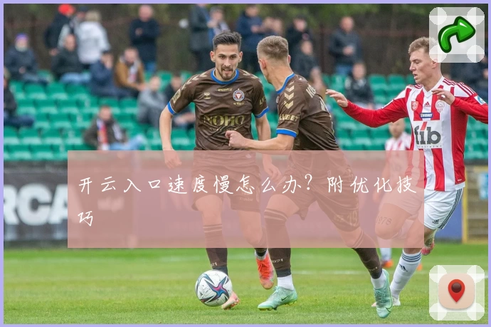 开云入口速度慢怎么办？附优化技巧