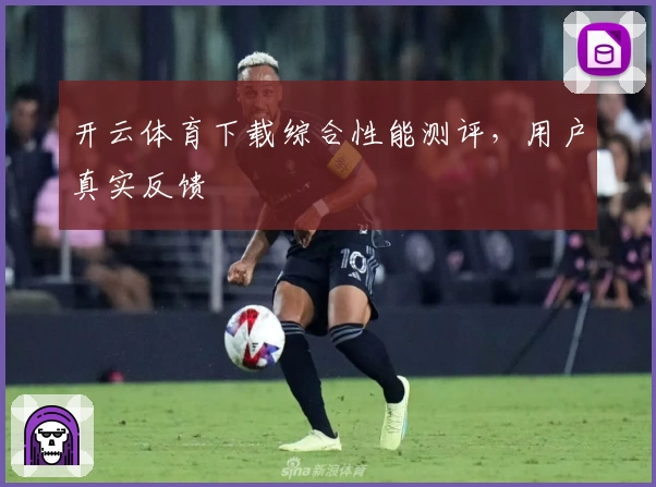 开云体育下载综合性能测评，用户真实反馈