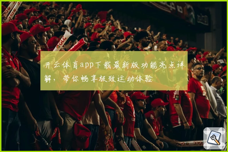 开云体育app下载最新版功能亮点详解,带你畅享极致运动体验