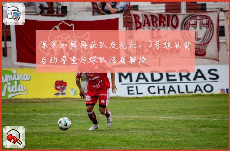 保罗加盟再获队友礼让，3号球衣背后的尊重与球队格局解读
