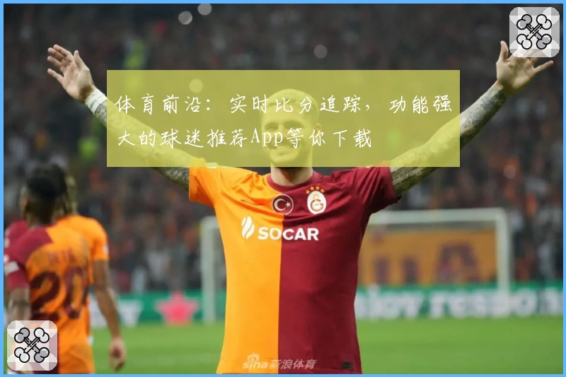 体育前沿：实时比分追踪，功能强大的球迷推荐App等你下载