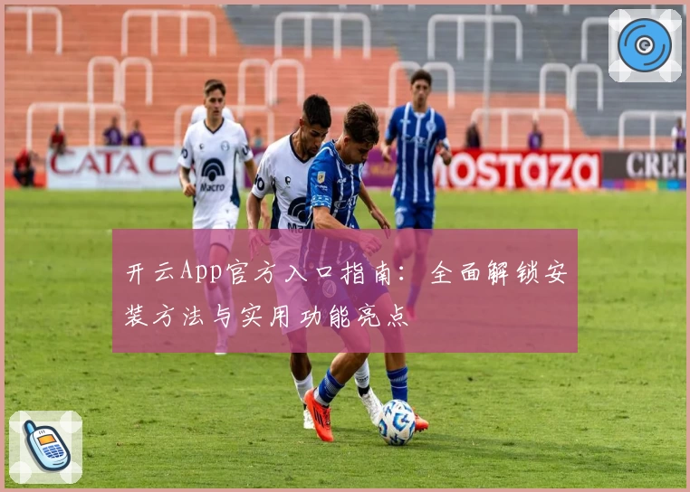 开云App官方入口指南：全面解锁安装方法与实用功能亮点