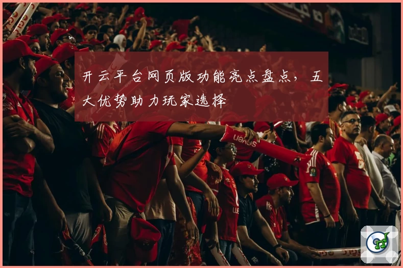开云平台网页版功能亮点盘点，五大优势助力玩家选择
