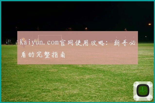 Kaiyun.com官网使用攻略:新手必看的完整指南