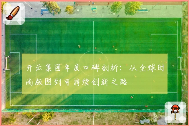 开云集团年度口碑剖析：从全球时尚版图到可持续创新之路