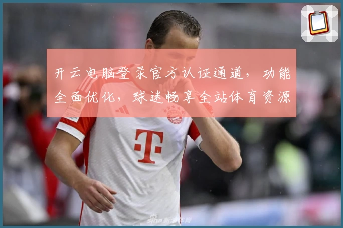 开云电脑登录官方认证通道，功能全面优化，球迷畅享全站体育资源