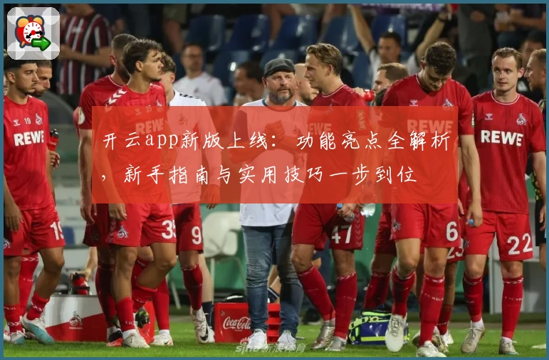 开云app新版上线：功能亮点全解析，新手指南与实用技巧一步到位
