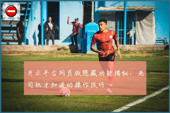 开云平台网页版隐藏功能揭秘，老司机才知道的操作技巧