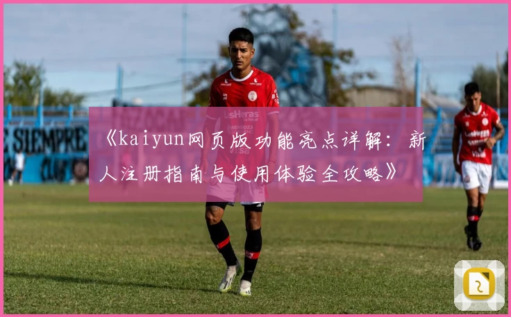 《kaiyun网页版功能亮点详解：新人注册指南与使用体验全攻略》