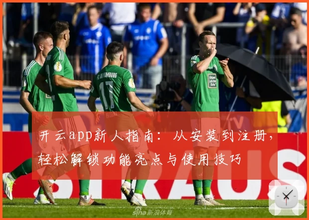 开云app新人指南：从安装到注册，轻松解锁功能亮点与使用技巧