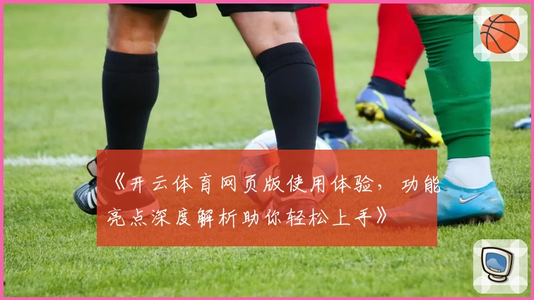 《开云体育网页版使用体验，功能亮点深度解析助你轻松上手》