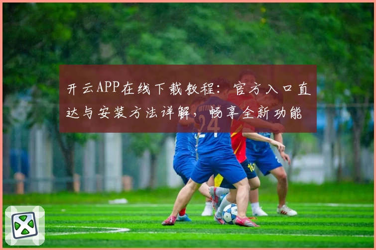 开云APP在线下载教程：官方入口直达与安装方法详解，畅享全新功能升级体验