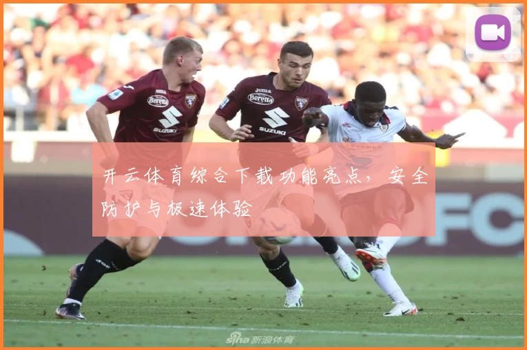 开云体育综合下载功能亮点，安全防护与极速体验
