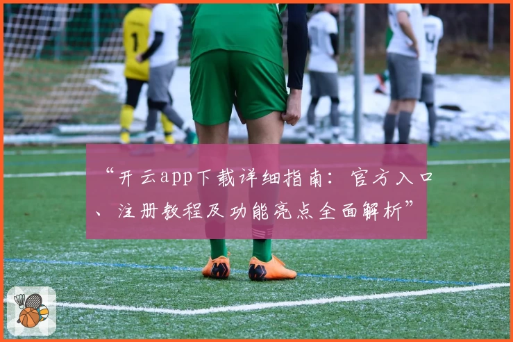 “开云app下载详细指南：官方入口、注册教程及功能亮点全面解析”