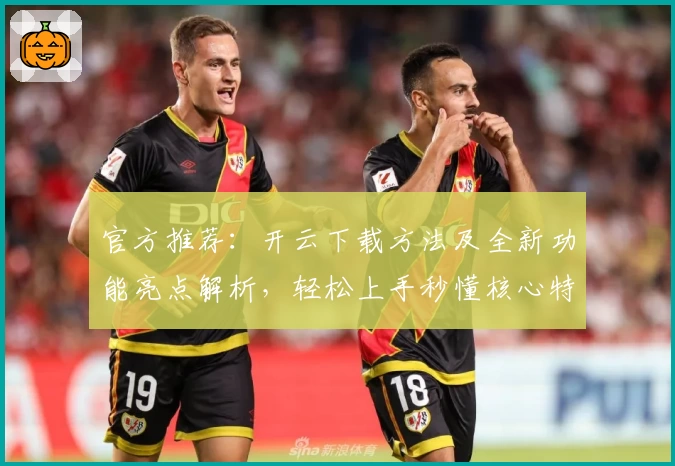 官方推荐：开云下载方法及全新功能亮点解析，轻松上手秒懂核心特色！