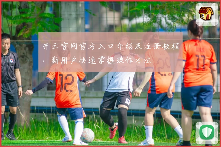 开云官网官方入口介绍及注册教程，新用户快速掌握操作方法