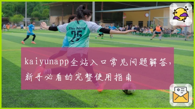 kaiyunapp全站入口常见问题解答,新手必看的完整使用指南