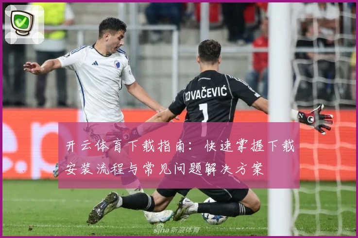开云体育下载指南:快速掌握下载安装流程与常见问题解决方案