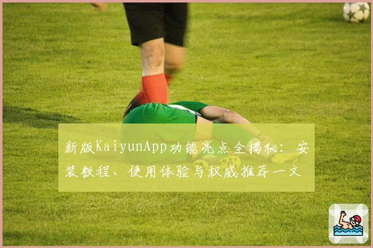 新版KaiyunApp功能亮点全揭秘：安装教程、使用体验与权威推荐一文看懂