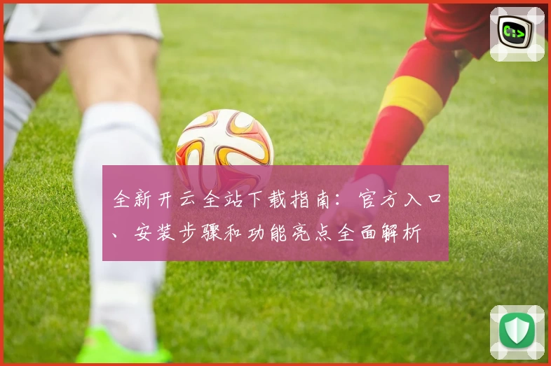 全新开云全站下载指南：官方入口、安装步骤和功能亮点全面解析