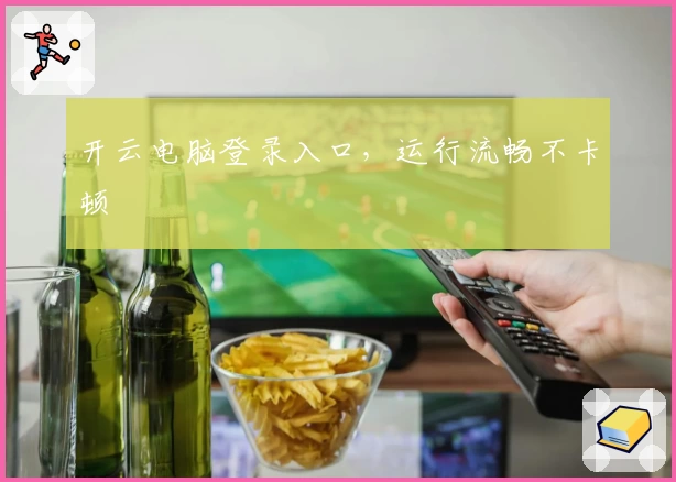 开云电脑登录入口，运行流畅不卡顿