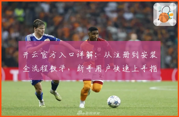 开云官方入口详解：从注册到安装全流程教学，新手用户快速上手指南