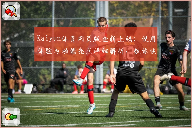 Kaiyun体育网页版全新上线：使用体验与功能亮点详细解析，教你快速上手专业操作
