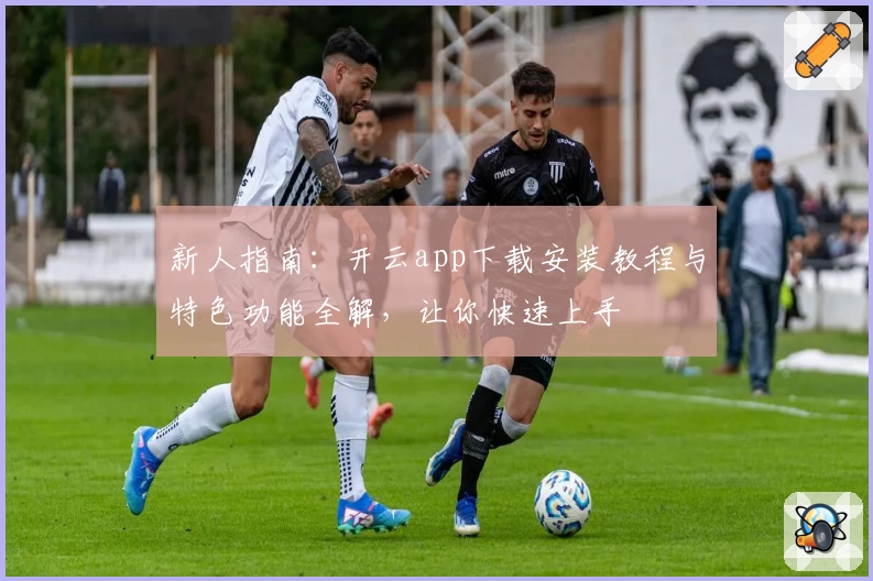 新人指南：开云app下载安装教程与特色功能全解，让你快速上手